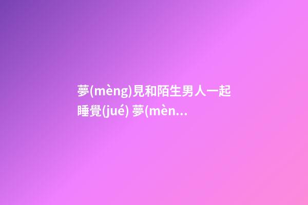 夢(mèng)見和陌生男人一起睡覺(jué) 夢(mèng)見和陌生男人睡覺(jué)是怎么回事